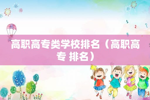 高职高专类学校排名（高职高专 排名）