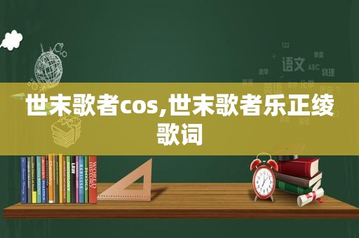 世末歌者cos,世末歌者乐正绫歌词