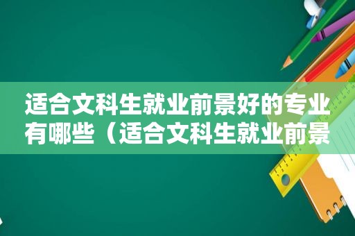适合文科生就业前景好的专业有哪些（适合文科生就业前景好的专业排名）