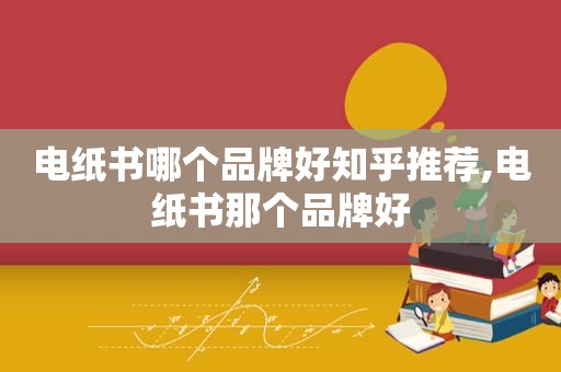 电纸书哪个品牌好知乎推荐,电纸书那个品牌好