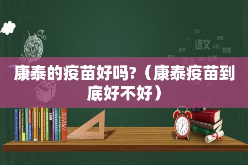 康泰的疫苗好吗?（康泰疫苗到底好不好）