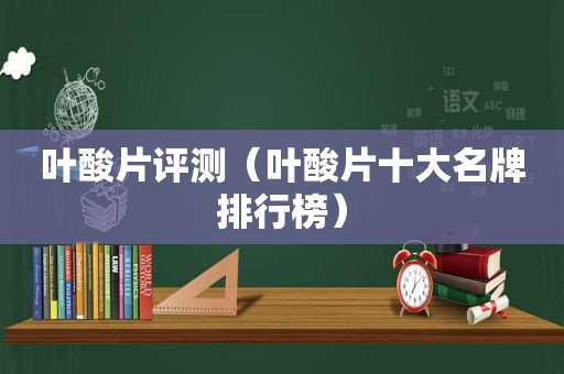 叶酸片评测（叶酸片十大名牌排行榜）