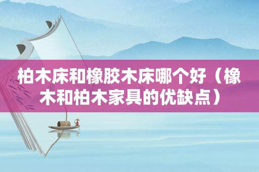 柏木床和橡胶木床哪个好（橡木和柏木家具的优缺点）