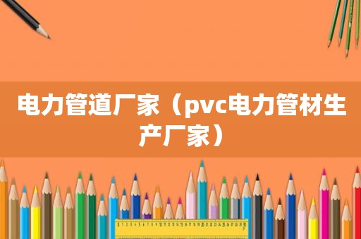 电力管道厂家（pvc电力管材生产厂家）