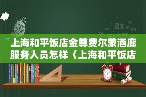上海和平饭店金尊费尔蒙酒廊服务人员怎样（上海和平饭店金尊费尔蒙酒廊怎么样）