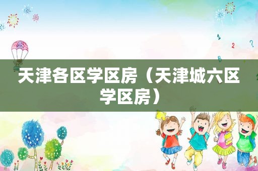 天津各区学区房（天津城六区学区房）