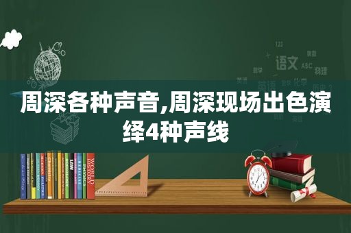 周深各种声音,周深现场出色演绎4种声线