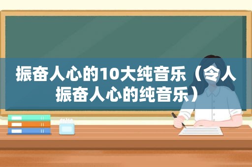 振奋人心的10大纯音乐（令人振奋人心的纯音乐）