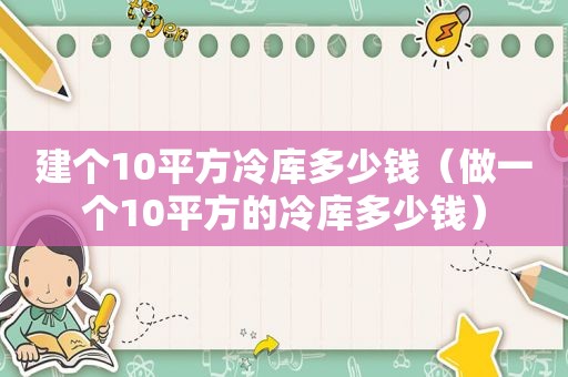 建个10平方冷库多少钱（做一个10平方的冷库多少钱）