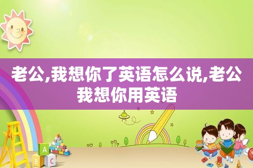 老公,我想你了英语怎么说,老公我想你用英语