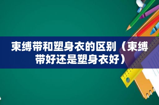 束缚带和塑身衣的区别（束缚带好还是塑身衣好）