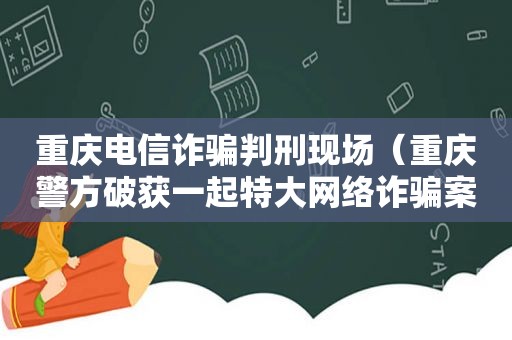 重庆电信诈骗判刑现场（重庆警方破获一起特大网络诈骗案）