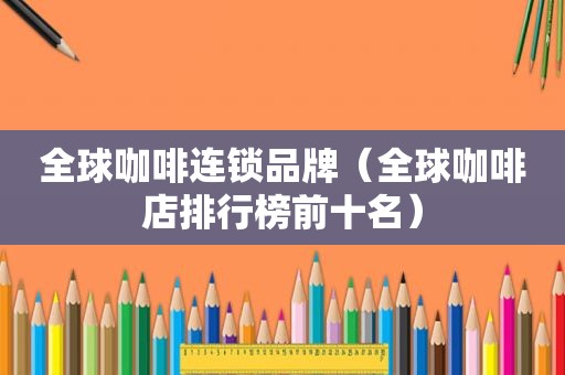 全球咖啡连锁品牌（全球咖啡店排行榜前十名）
