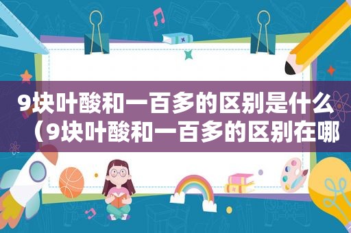 9块叶酸和一百多的区别是什么（9块叶酸和一百多的区别在哪）