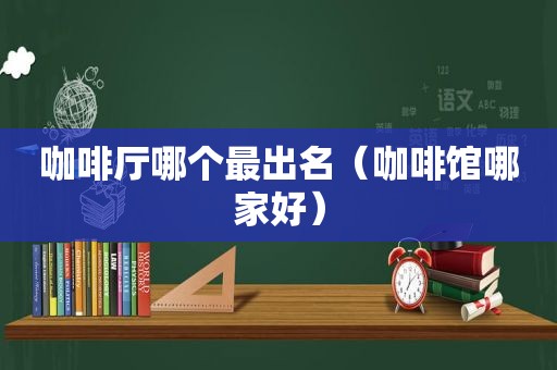 咖啡厅哪个最出名（咖啡馆哪家好）