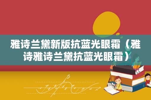 雅诗兰黛新版抗蓝光眼霜（雅诗雅诗兰黛抗蓝光眼霜）