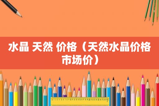 水晶 天然 价格（天然水晶价格市场价）