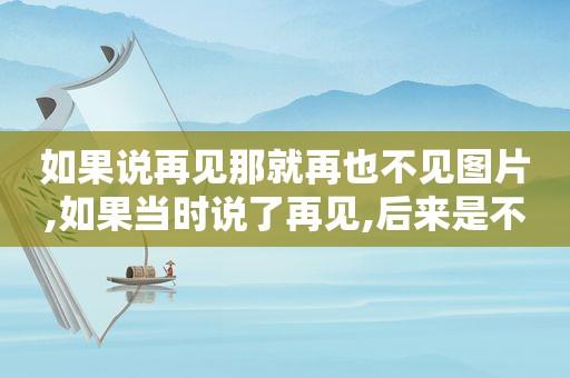 如果说再见那就再也不见图片,如果当时说了再见,后来是不是就可以真的再见
