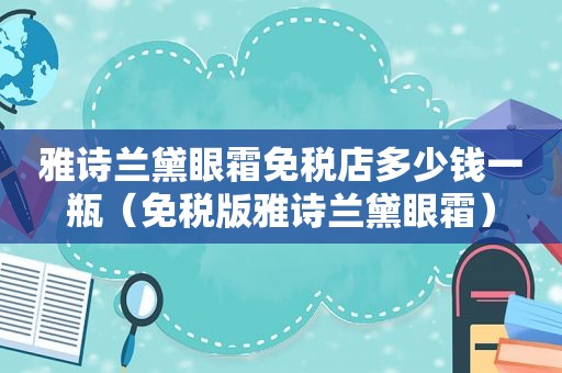 雅诗兰黛眼霜免税店多少钱一瓶（免税版雅诗兰黛眼霜）