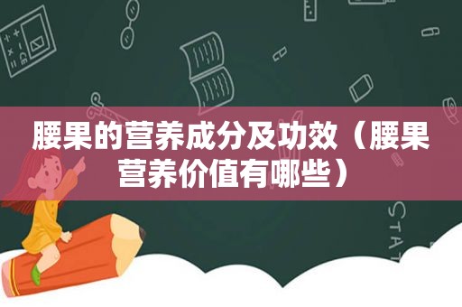 腰果的营养成分及功效（腰果营养价值有哪些）