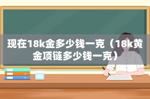 现在18k金多少钱一克（18k黄金项链多少钱一克）