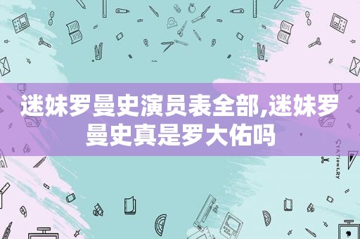 迷妹罗曼史演员表全部,迷妹罗曼史真是罗大佑吗