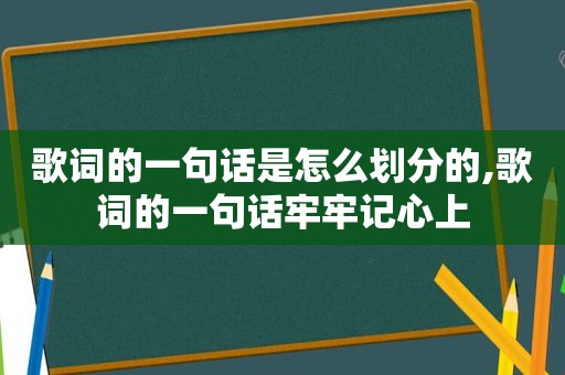 歌词的一句话是怎么划分的,歌词的一句话牢牢记心上