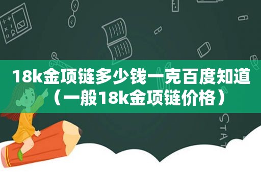 18k金项链多少钱一克百度知道（一般18k金项链价格）