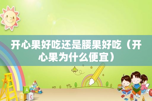 开心果好吃还是腰果好吃（开心果为什么便宜）