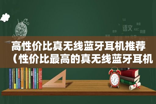 高性价比真无线蓝牙耳机推荐（性价比最高的真无线蓝牙耳机是什么?）