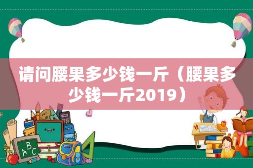 请问腰果多少钱一斤（腰果多少钱一斤2019）