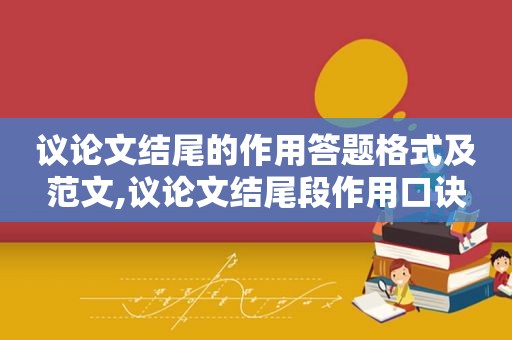 议论文结尾的作用答题格式及范文,议论文结尾段作用口诀