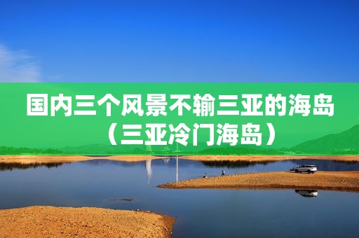 国内三个风景不输三亚的海岛（三亚冷门海岛）