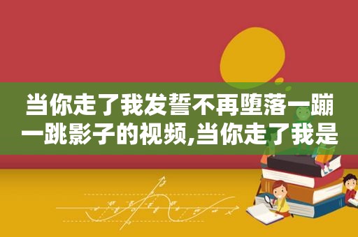 当你走了我发誓不再堕落一蹦一跳影子的视频,当你走了我是唱歌喝酒又蹦迪小哥哥的微信加不停