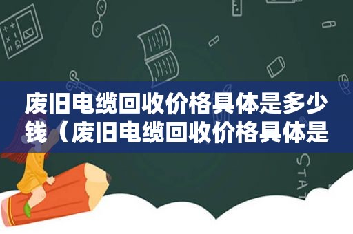 废旧电缆回收价格具体是多少钱（废旧电缆回收价格具体是多少钱一吨）