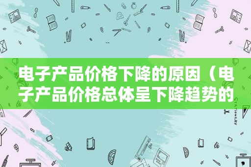 电子产品价格下降的原因（电子产品价格总体呈下降趋势的根本原因是）