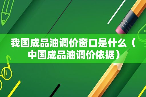 我国成品油调价窗口是什么（中国成品油调价依据）