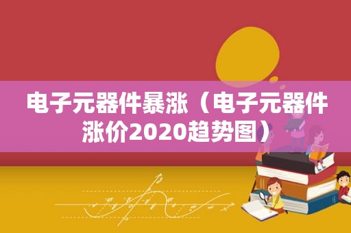电子元器件暴涨（电子元器件涨价2020趋势图）