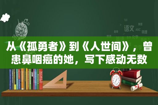 从《孤勇者》到《人世间》，曾患鼻咽癌的她，写下感动无数人的歌词