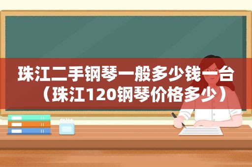 珠江二手钢琴一般多少钱一台（珠江120钢琴价格多少）