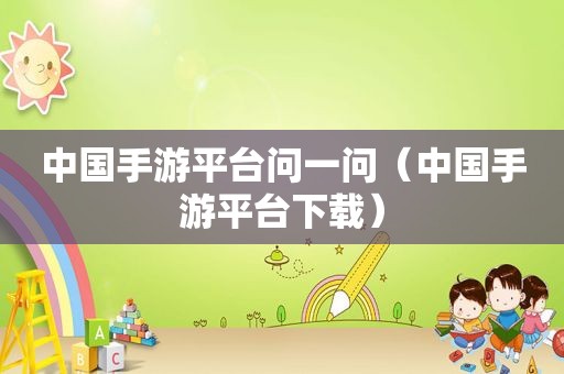 中国手游平台问一问（中国手游平台下载）