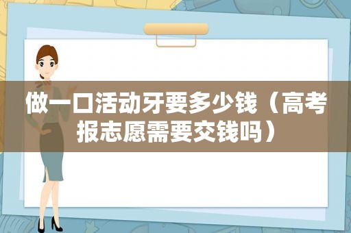 做一 *** 动牙要多少钱（高考报志愿需要交钱吗）