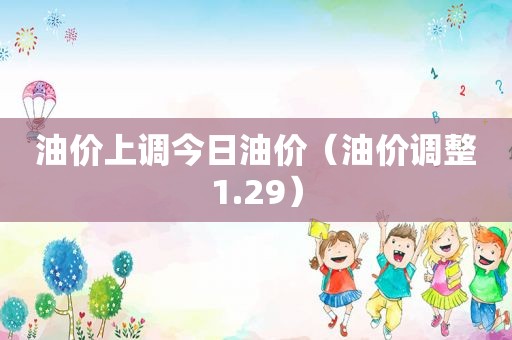 油价上调今日油价（油价调整1.29）