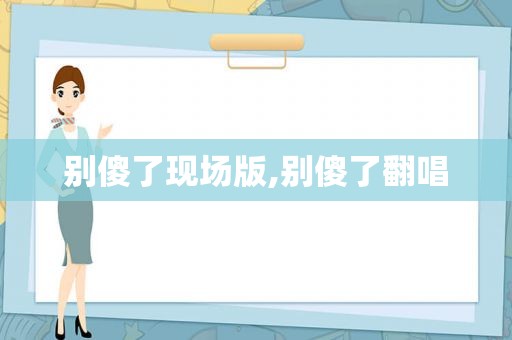 别傻了现场版,别傻了翻唱