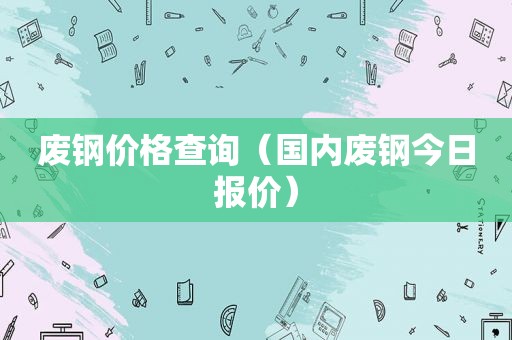 废钢价格查询（国内废钢今日报价）