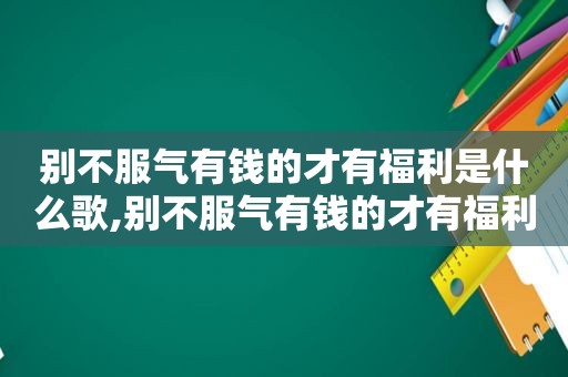 别不服气有钱的才有福利是什么歌,别不服气有钱的才有福利是什么生肖