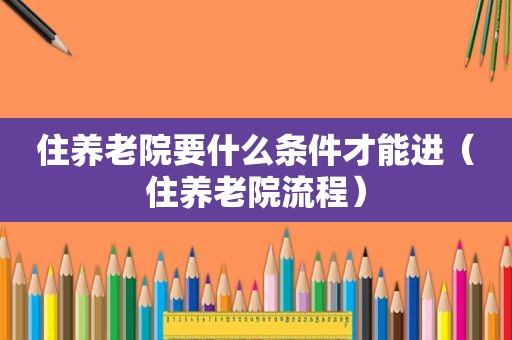 住养老院要什么条件才能进（住养老院流程）