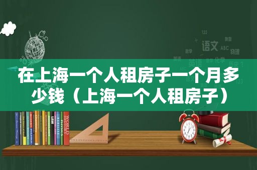 在上海一个人租房子一个月多少钱（上海一个人租房子）