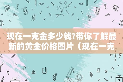 现在一克金多少钱?带你了解最新的黄金价格图片（现在一克黄金多少钱2021年）