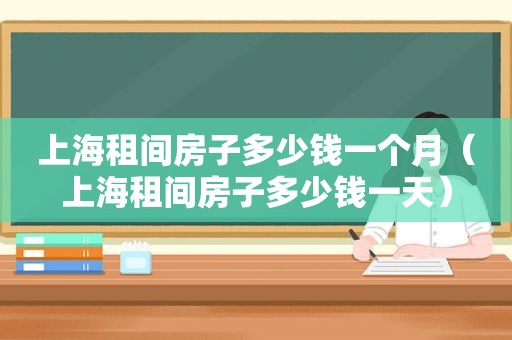 上海租间房子多少钱一个月（上海租间房子多少钱一天）